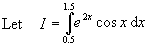 Let  I = integral(e^(2x)*cos(x))dx from 0.5 to 1.5